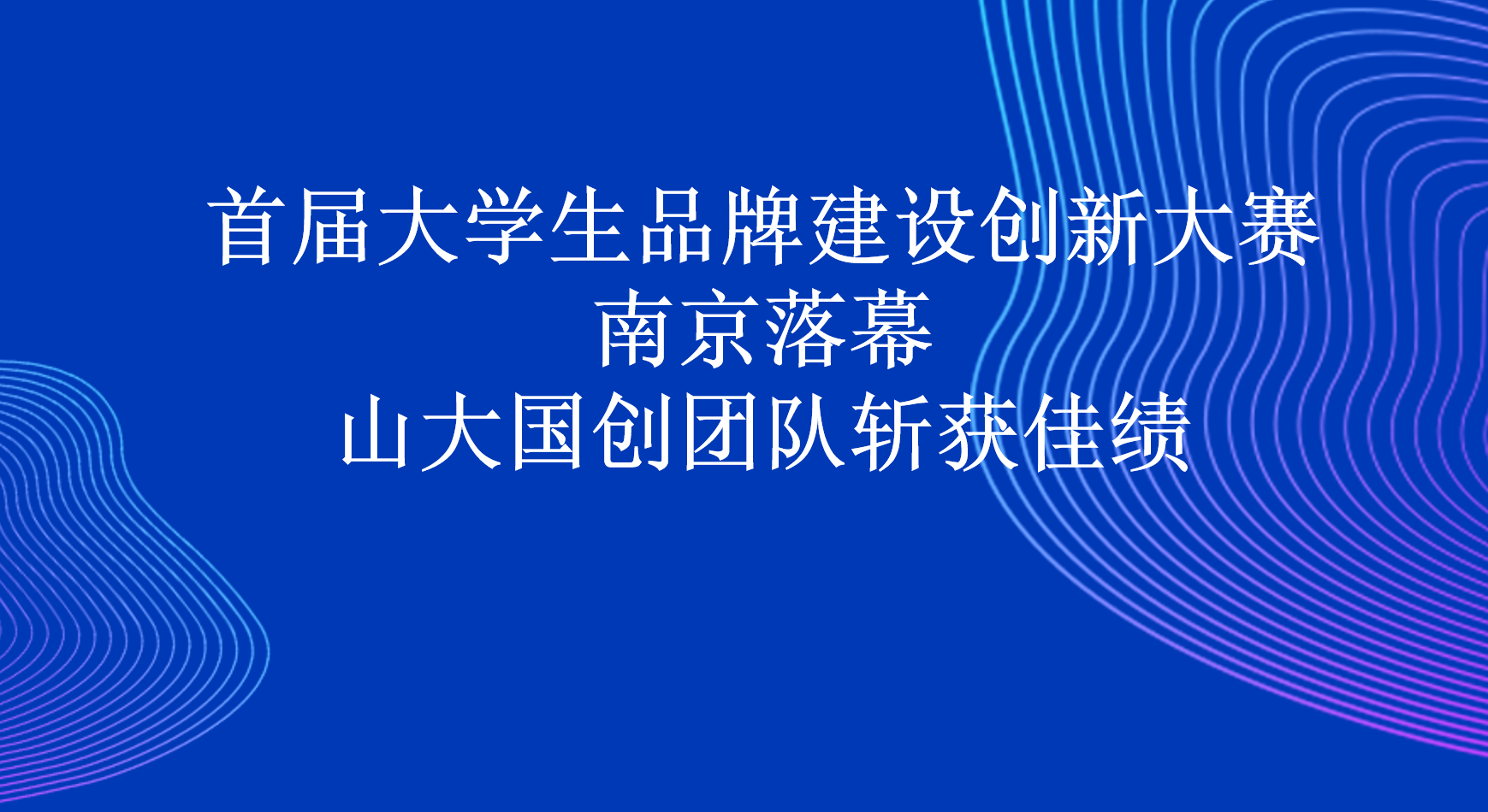 首届大学生品牌建设创新大赛南京落幕 山大国创团队斩获佳绩